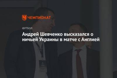 Андрей Шевченко высказался о ничьей Украины в матче с Англией