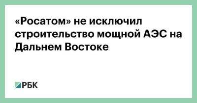 Алексей Лихачев - «Росатом» не исключил строительство мощной АЭС на Дальнем Востоке - smartmoney.one - Россия - Чукотка - Дальний Восток