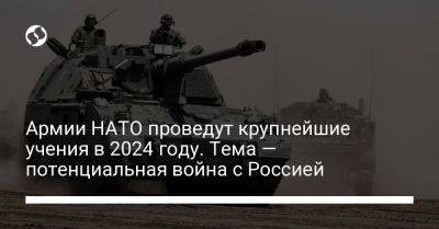 Армии НАТО проведут крупнейшие учения в 2024 году. Тема — потенциальная война с Россией
