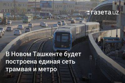 В Новом Ташкенте будет построена единая сеть трамвая и метро