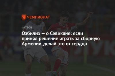Озбилиз — о Севикяне: если принял решение играть за сборную Армении, делай это от сердца