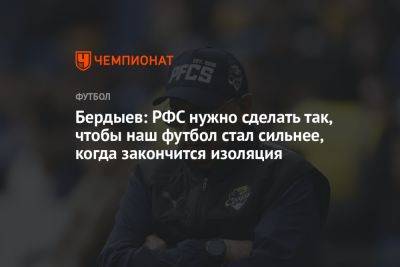 Бердыев: РФС нужно сделать так, чтобы наш футбол стал сильнее, когда закончится изоляция