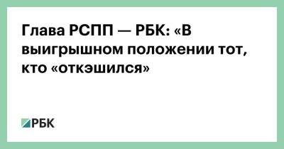 Глава РСПП — РБК: «В выигрышном положении тот, кто «откэшился»