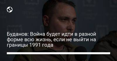 Буданов: Война будет идти в разной форме всю жизнь, если не выйти на границы 1991 года