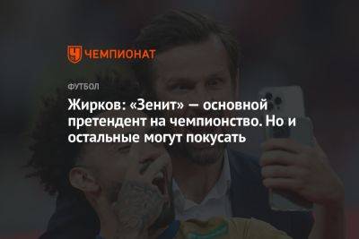 Жирков: «Зенит» — основной претендент на чемпионство. Но и остальные могут покусать