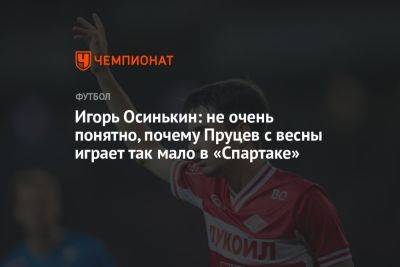 Игорь Осинькин: не очень понятно, почему Пруцев с весны играет так мало в «Спартаке»