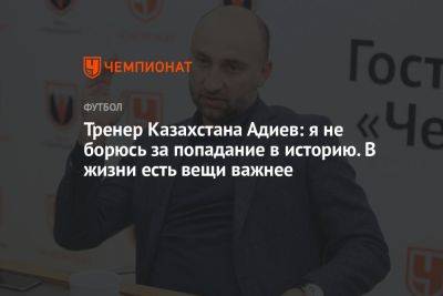Тренер Казахстана Адиев: я не борюсь за попадание в историю. В жизни есть вещи важнее
