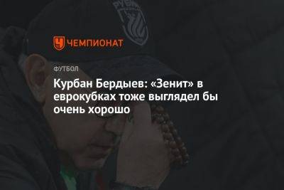 Курбан Бердыев: «Зенит» в еврокубках тоже выглядел бы очень хорошо