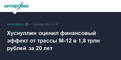 Хуснуллин оценил финансовый эффект от трассы М-12 в 1,8 трлн рублей за 20 лет