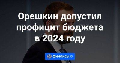 Орешкин допустил профицит бюджета в 2024 году