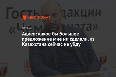 Адиев: какое бы большое предложение мне ни сделали, из Казахстана сейчас не уйду