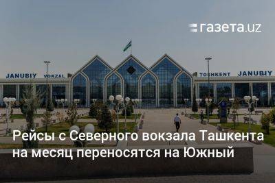 Рейсы с Северного вокзала Ташкента на месяц переносятся на Южный