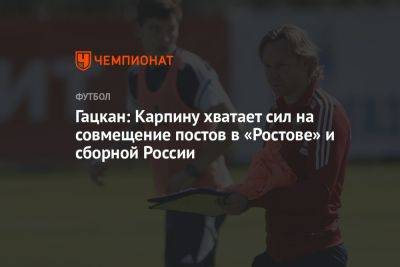 Гацкан: Карпину хватает сил на совмещение постов в «Ростове» и сборной России