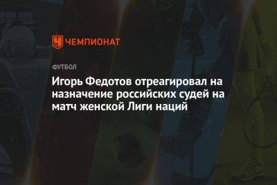Игорь Федотов отреагировал на назначение российских судей на матч женской Лиги наций