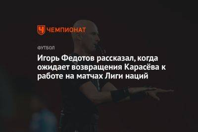 Игорь Федотов рассказал, когда ожидает возвращения Карасёва к работе на матчах Лиги наций