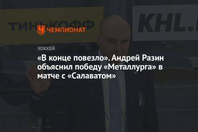 «В конце повезло». Андрей Разин объяснил победу «Металлурга» в матче с «Салаватом»