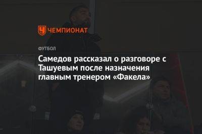 Самедов рассказал о разговоре с Ташуевым после назначения главным тренером «Факела»