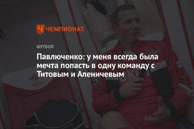 Павлюченко: у меня всегда была мечта попасть в одну команду с Титовым и Аленичевым
