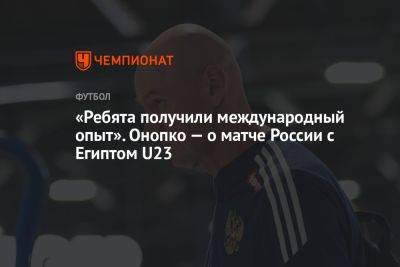 «Ребята получили международный опыт». Онопко — о матче России с Египтом U23