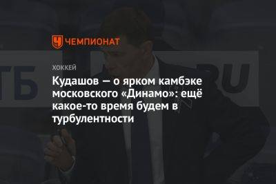 Кудашов — о ярком камбэке московского «Динамо»: ещё какое-то время будем в турбулентности