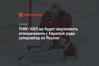 THW: НХЛ не будет жертвовать отношениями с Европой ради суперзвёзд из России