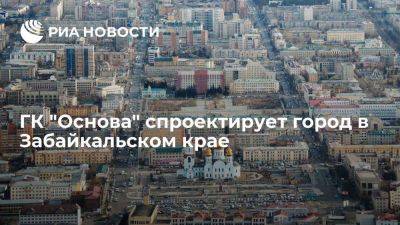 ГК "Основа" спроектирует город площадью 1000 га в Забайкальском крае