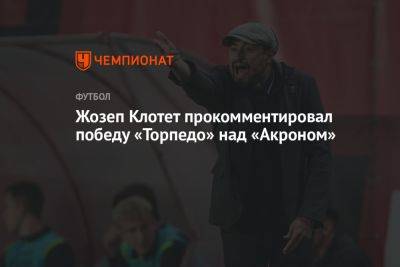 Жозеп Клотет - Жозеп Клотет прокомментировал победу «Торпедо» над «Акроном» - championat.com - Москва