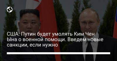 США: Путин будет умолять Ким Чен Ына о военной помощи. Введем новые санкции, если нужно