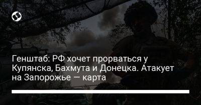 Генштаб: РФ хочет прорваться у Купянска, Бахмута и Донецка. Атакует на Запорожье — карта