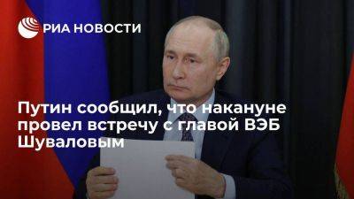 Путин сообщил, что накануне провел встречу с главой ВЭБ Шуваловым