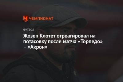 Жозеп Клотет отреагировал на потасовку после матча «Торпедо» – «Акрон»