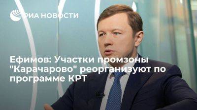 Ефимов: Участки промзоны "Карачарово" реорганизуют по программе КРТ