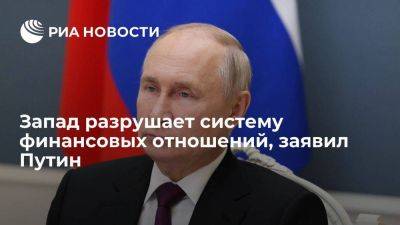 Путин: Запад разрушает систему финансовых отношений, мировая экономика меняется