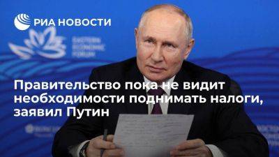 Путин: правительство пока не видит необходимости поднимать налоги