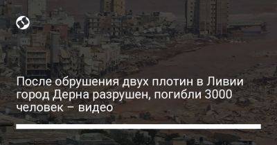 После обрушения двух плотин в Ливии город Дерна разрушен, погибли 3000 человек – видео - liga.net - Украина - Ливия - Триполи
