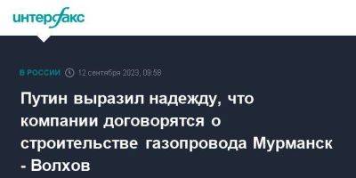 Владимир Путин - Леонид Михельсон - Путин выразил надежду, что компании договорятся о строительстве газопровода Мурманск - Волхов - smartmoney.one - Москва - Россия - Мурманск - Мурманская обл.