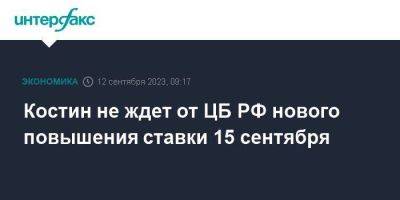 Костин не ждет от ЦБ РФ нового повышения ставки 15 сентября