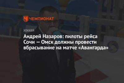 Андрей Назаров: пилоты рейса Сочи — Омск должны провести вбрасывание на матче «Авангарда»