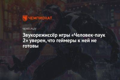 Звукорежиссёр игры «Человек-паук 2» уверен, что геймеры к ней не готовы