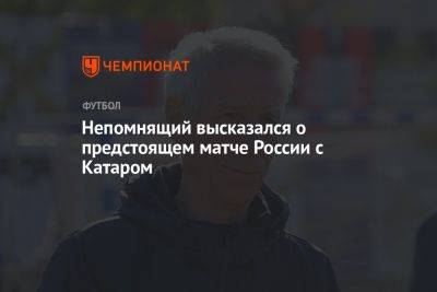 Валерий Непомнящий - Непомнящий высказался о предстоящем матче России с Катаром - championat.com - Россия - Катар