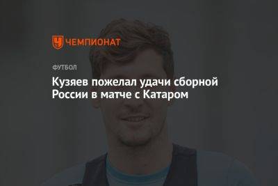 Кузяев пожелал удачи сборной России в матче с Катаром