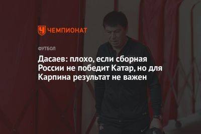 Дасаев: плохо, если сборная России не победит Катар, но для Карпина результат не важен