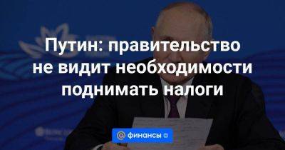 Путин: правительство не видит необходимости поднимать налоги