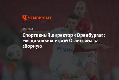 Спортивный директор «Оренбурга»: мы довольны игрой Оганесяна за сборную