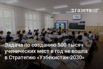 Задача по созданию 500 тысяч ученических мест в год не вошла в Стратегию «Узбекистан-2030»