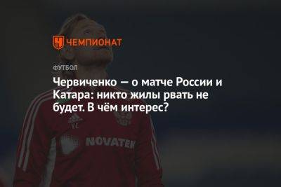 Червиченко — о матче России и Катара: никто жилы рвать не будет. В чём интерес?