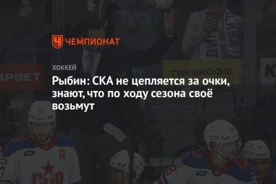 Роман Ротенберг - Рыбин: СКА не цепляется за очки, знают, что по ходу сезона своё возьмут - championat.com - Москва - Санкт-Петербург