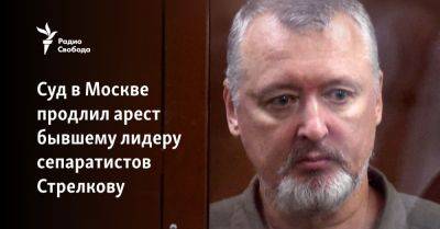 Суд в Москве продлил арест бывшему лидеру сепаратистов Стрелкову