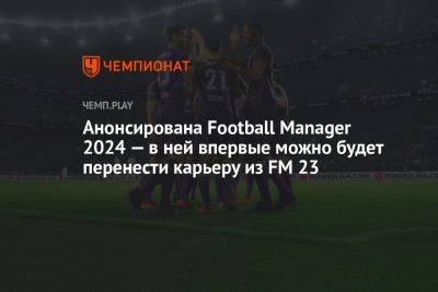 Анонсирована Football Manager 2024 — в ней впервые можно будет перенести карьеру из FM 23