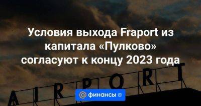 Условия выхода Fraport из капитала «Пулково» согласуют к концу 2023 года